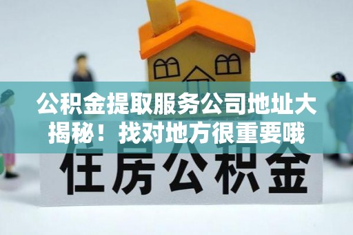 口湖公积金提取服务公司地址大揭秘！找对地方很重要哦