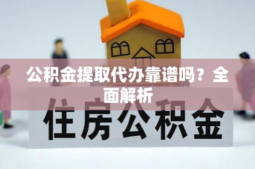 口湖公积金提取代办靠谱吗？全面解析