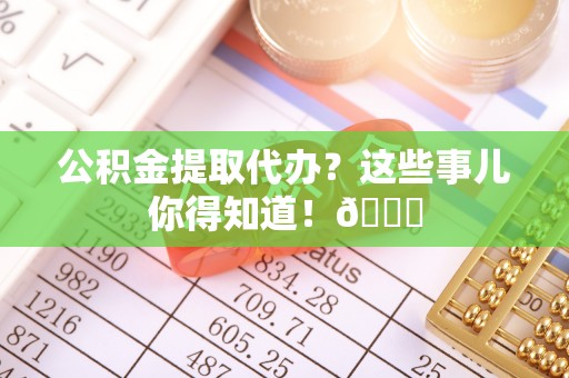 口湖公积金提取代办？这些事儿你得知道！😎