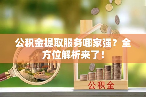 口湖公积金提取服务哪家强？全方位解析来了！