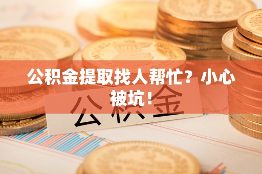 口湖公积金提取找人帮忙？小心被坑！