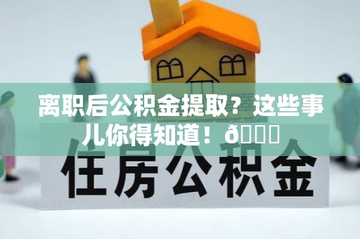 口湖离职后公积金提取？这些事儿你得知道！😎