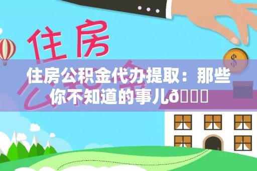 口湖住房公积金代办提取：那些你不知道的事儿😎