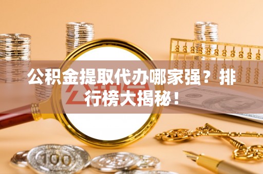 口湖公积金提取代办哪家强？排行榜大揭秘！