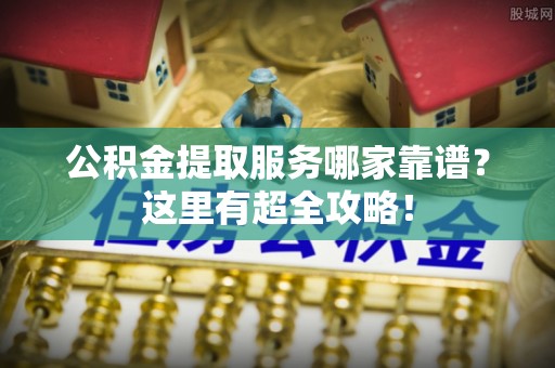 口湖公积金提取服务哪家靠谱？这里有超全攻略！