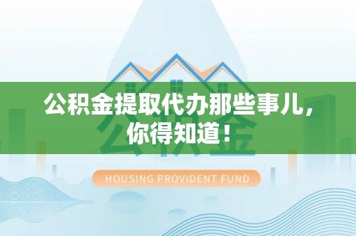 口湖公积金提取代办那些事儿，你得知道！
