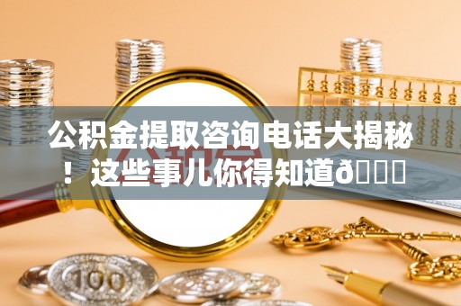 口湖公积金提取咨询电话大揭秘！这些事儿你得知道😎