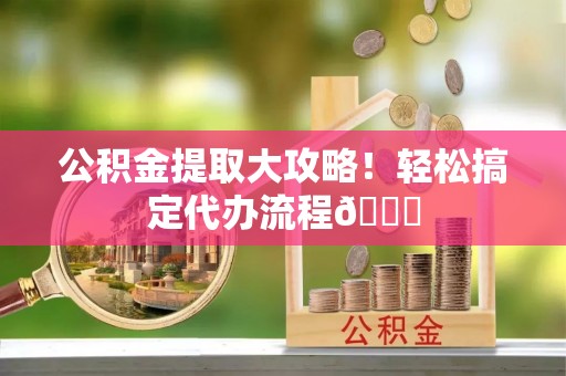 口湖公积金提取大攻略！轻松搞定代办流程😎