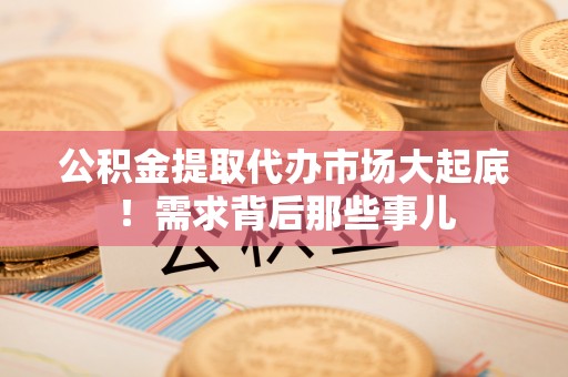口湖公积金提取代办市场大起底！需求背后那些事儿