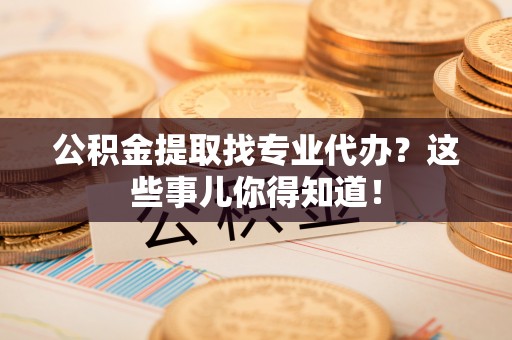 口湖公积金提取找专业代办？这些事儿你得知道！