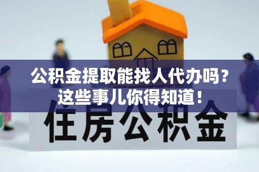 口湖公积金提取能找人代办吗？这些事儿你得知道！