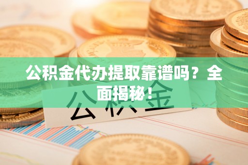 口湖公积金代办提取靠谱吗？全面揭秘！