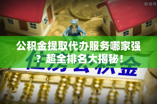 口湖公积金提取代办服务哪家强？超全排名大揭秘！