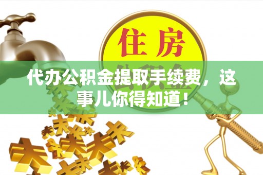 口湖代办公积金提取手续费，这事儿你得知道！