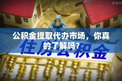 口湖公积金提取代办市场，你真的了解吗？
