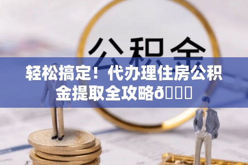 口湖轻松搞定！代办理住房公积金提取全攻略😎
