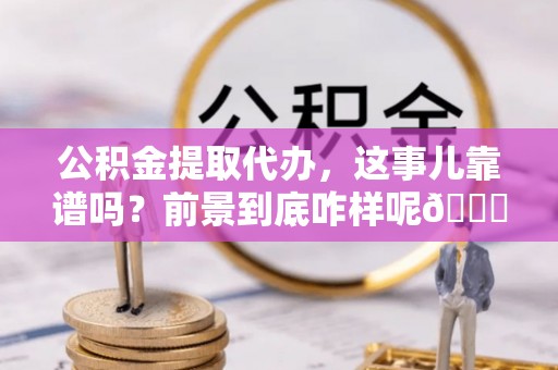 口湖公积金提取代办，这事儿靠谱吗？前景到底咋样呢😏