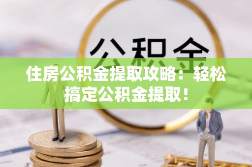 口湖住房公积金提取攻略：轻松搞定公积金提取！