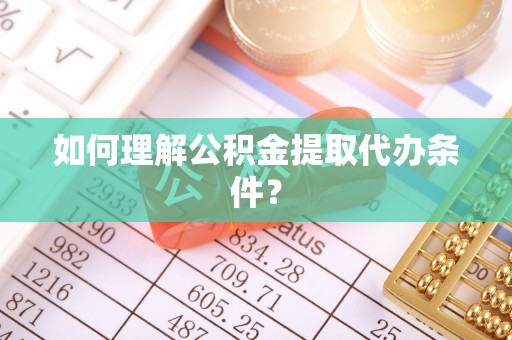 口湖如何理解公积金提取代办条件？