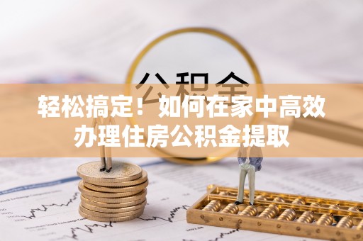 口湖轻松搞定！如何在家中高效办理住房公积金提取