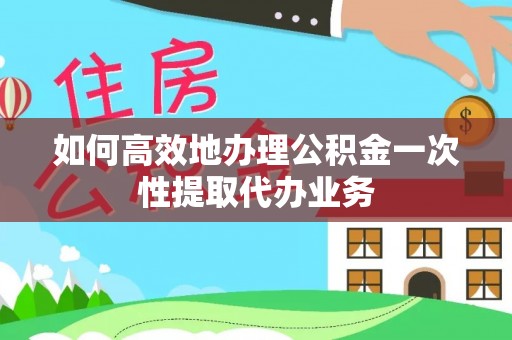 口湖如何高效地办理公积金一次性提取代办业务