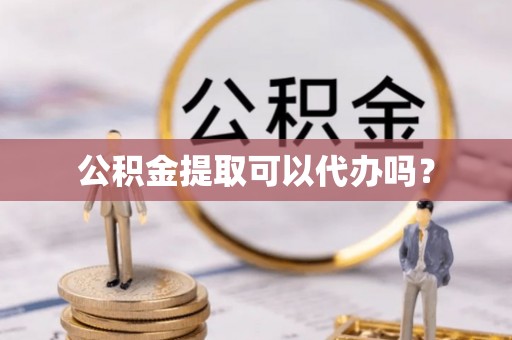 口湖公积金提取可以代办吗？