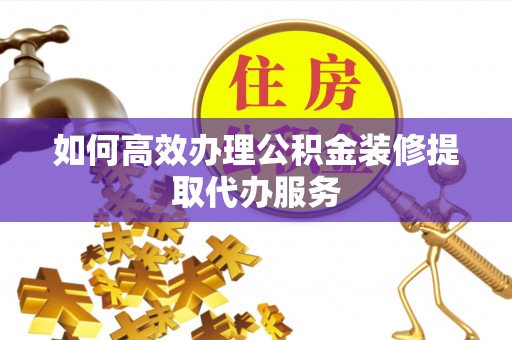 口湖如何高效办理公积金装修提取代办服务