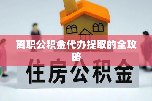 口湖离职公积金代办提取的全攻略