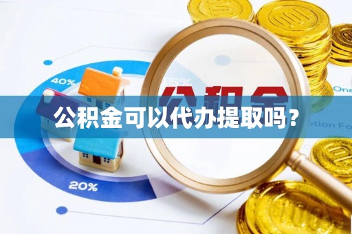 口湖公积金可以代办提取吗？
