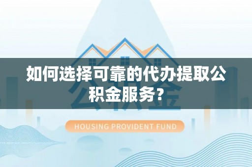 口湖如何选择可靠的代办提取公积金服务？