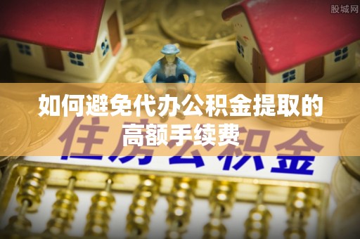 口湖如何避免代办公积金提取的高额手续费