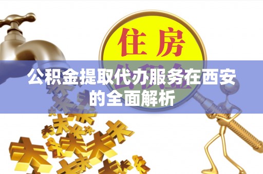 口湖公积金提取代办服务在西安的全面解析