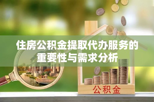 口湖住房公积金提取代办服务的重要性与需求分析
