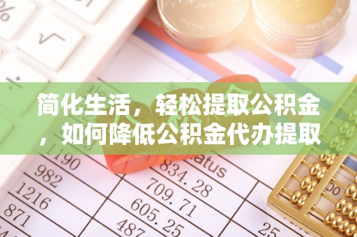 口湖简化生活，轻松提取公积金，如何降低公积金代办提取的费用？