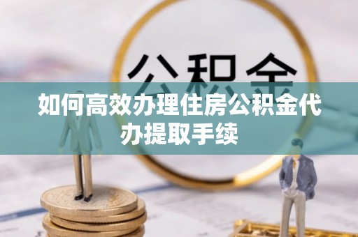 口湖如何高效办理住房公积金代办提取手续
