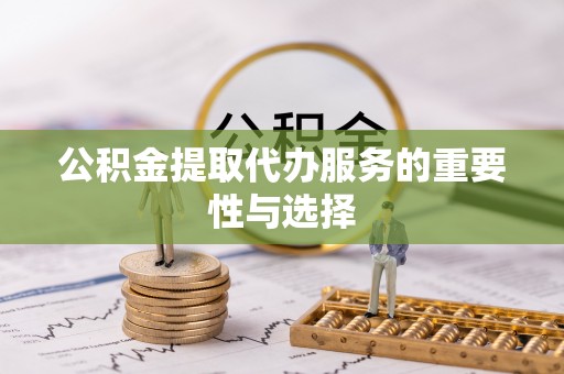 口湖公积金提取代办服务的重要性与选择