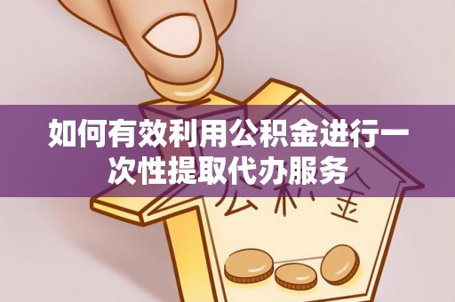 口湖如何有效利用公积金进行一次性提取代办服务