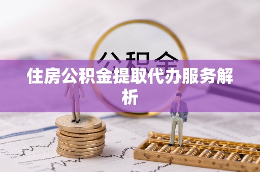 口湖住房公积金提取代办服务解析
