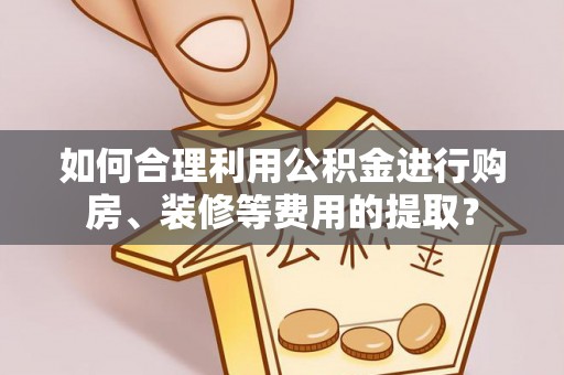 口湖如何合理利用公积金进行购房、装修等费用的提取？