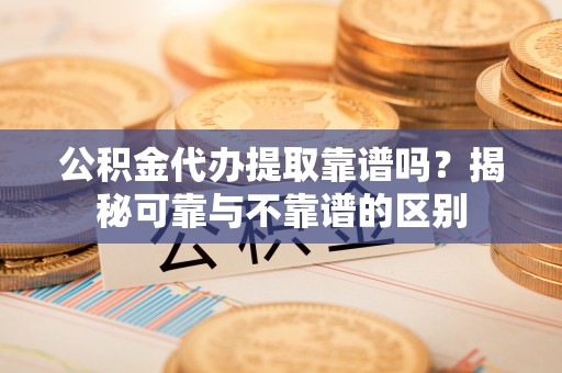 口湖公积金代办提取靠谱吗？揭秘可靠与不靠谱的区别