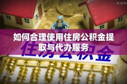 口湖如何合理使用住房公积金提取与代办服务