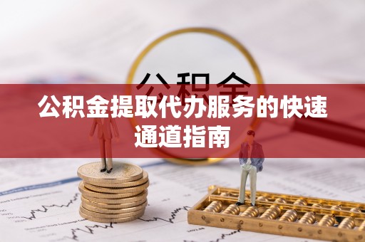 口湖公积金提取代办服务的快速通道指南