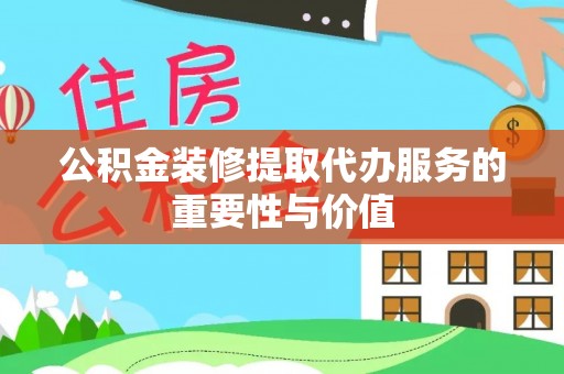 口湖公积金装修提取代办服务的重要性与价值