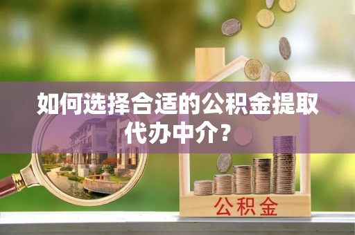 口湖如何选择合适的公积金提取代办中介？