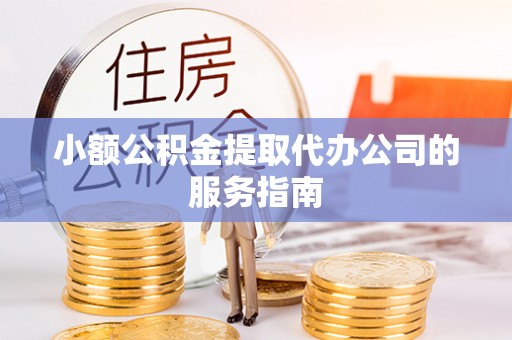 口湖小额公积金提取代办公司的服务指南