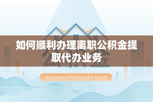 口湖如何顺利办理离职公积金提取代办业务