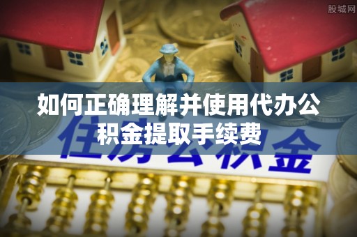 口湖如何正确理解并使用代办公积金提取手续费