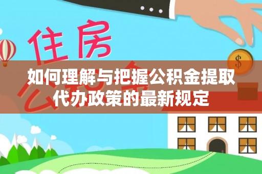 口湖如何理解与把握公积金提取代办政策的最新规定