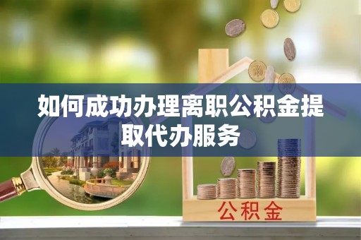 口湖如何成功办理离职公积金提取代办服务