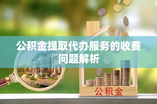 口湖公积金提取代办服务的收费问题解析